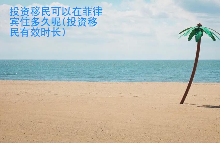 投資移民可以在菲律賓住多久呢(投資移民有效時長)