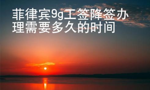菲律賓9g工簽降簽辦理需要多久的時間