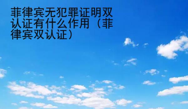菲律賓無犯罪證明雙認證有什么<strong>作用</strong>（菲律賓雙認證）